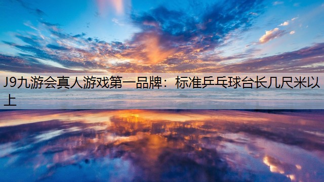 J9九游会真人游戏第一品牌：标准乒乓球台长几尺米以上
