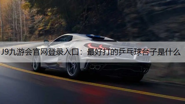 J9九游会官网登录入口：最好打的乒乓球台子是什么