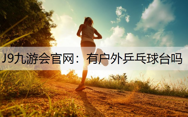 J9九游会官网：有户外乒乓球台吗