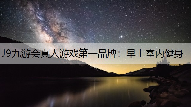 J9九游会真人游戏第一品牌：早上室内健身