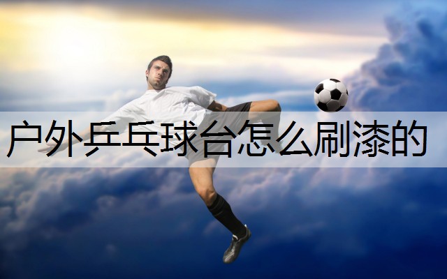 户外乒乓球台怎么刷漆的