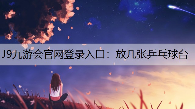 J9九游会官网登录入口：放几张乒乓球台