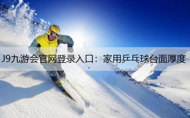 J9九游会官网登录入口：家用乒乓球台面厚度