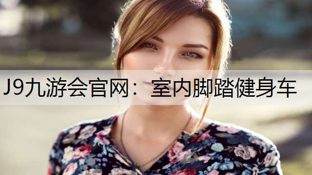 J9九游会官网：室内脚踏健身车