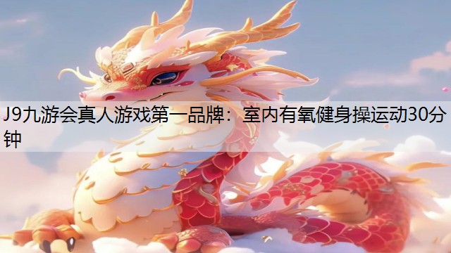 J9九游会真人游戏第一品牌：室内有氧健身操运动30分钟