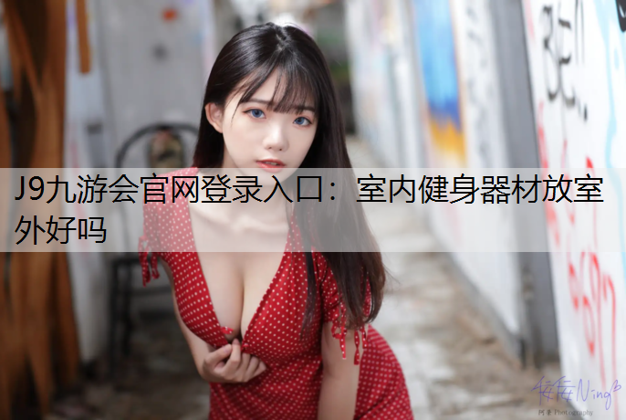 J9九游会官网登录入口：室内健身器材放室外好吗