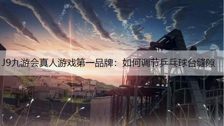J9九游会真人游戏第一品牌：如何调节乒乓球台缝隙