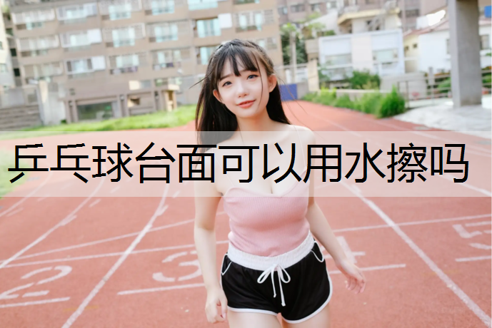 乒乓球台面可以用水擦吗
