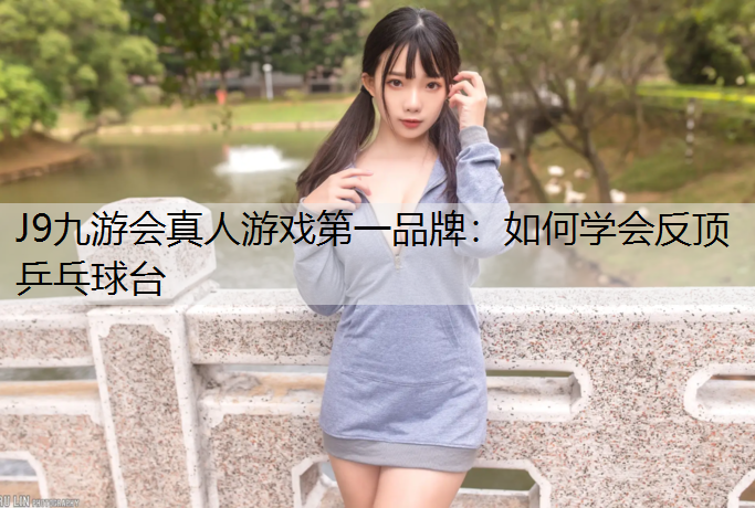 J9九游会真人游戏第一品牌：如何学会反顶乒乓球台