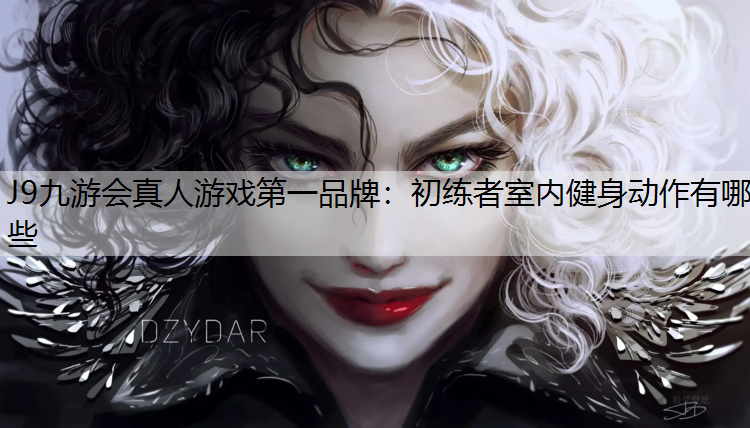 J9九游会真人游戏第一品牌：初练者室内健身动作有哪些