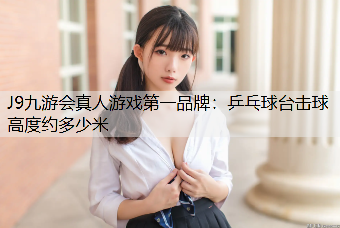 J9九游会真人游戏第一品牌：乒乓球台击球高度约多少米