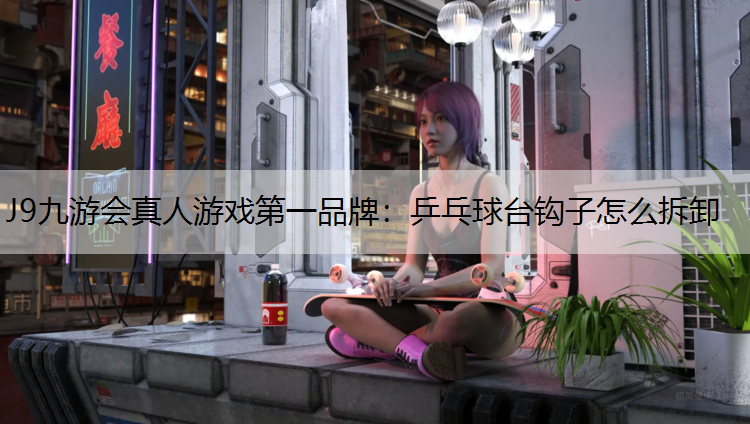 J9九游会真人游戏第一品牌：乒乓球台钩子怎么拆卸