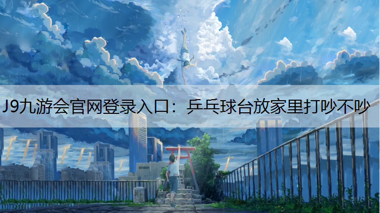 J9九游会官网登录入口：乒乓球台放家里打吵不吵