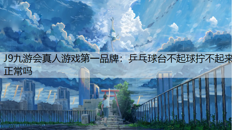 J9九游会真人游戏第一品牌：乒乓球台不起球拧不起来正常吗