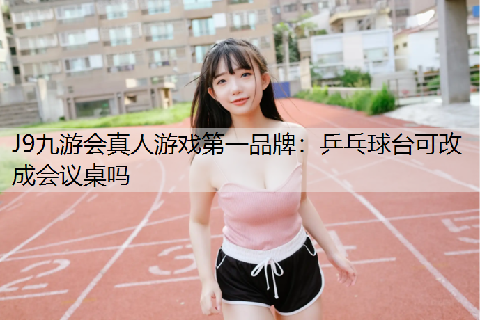 J9九游会真人游戏第一品牌：乒乓球台可改成会议桌吗