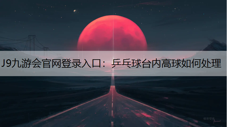 J9九游会官网登录入口：乒乓球台内高球如何处理