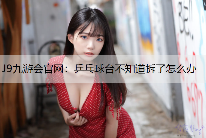 J9九游会官网：乒乓球台不知道拆了怎么办