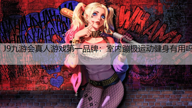 J9九游会真人游戏第一品牌：室内蹦极运动健身有用吗