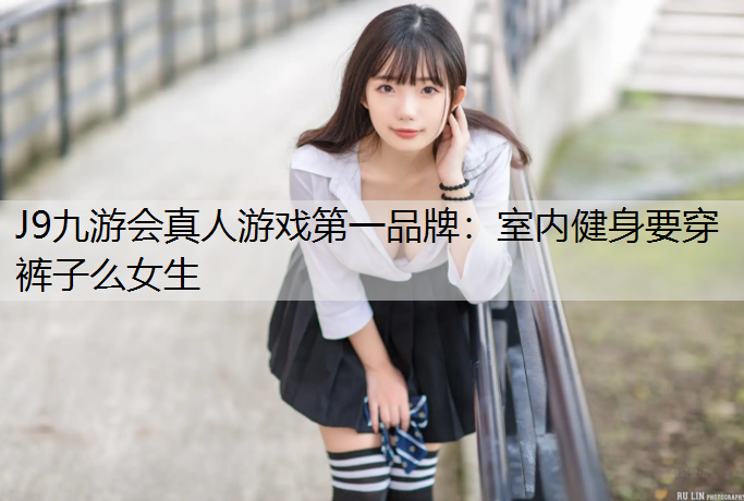J9九游会真人游戏第一品牌：室内健身要穿裤子么女生