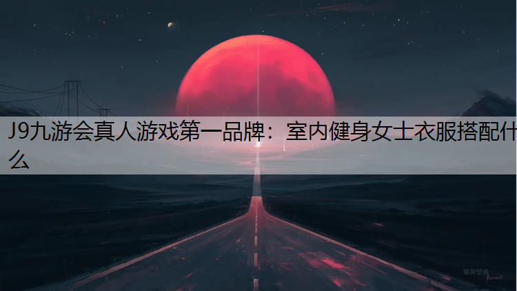 J9九游会真人游戏第一品牌：室内健身女士衣服搭配什么