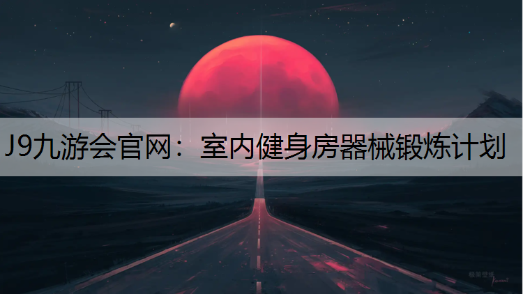 J9九游会官网：室内健身房器械锻炼计划