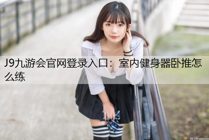 J9九游会官网登录入口：室内健身器卧推怎么练