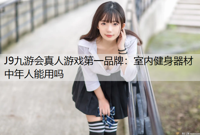 J9九游会真人游戏第一品牌：室内健身器材中年人能用吗