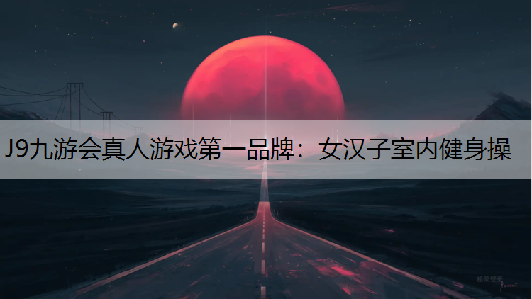 J9九游会真人游戏第一品牌：女汉子室内健身操