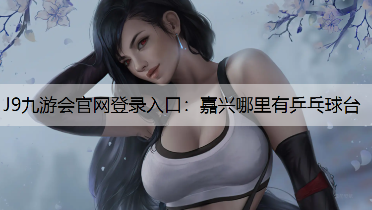 J9九游会官网登录入口：嘉兴哪里有乒乓球台
