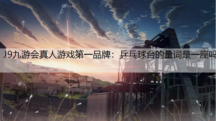 J9九游会真人游戏第一品牌：乒乓球台的量词是一座吗