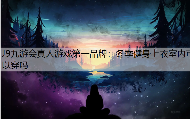 J9九游会真人游戏第一品牌：冬季健身上衣室内可以穿吗