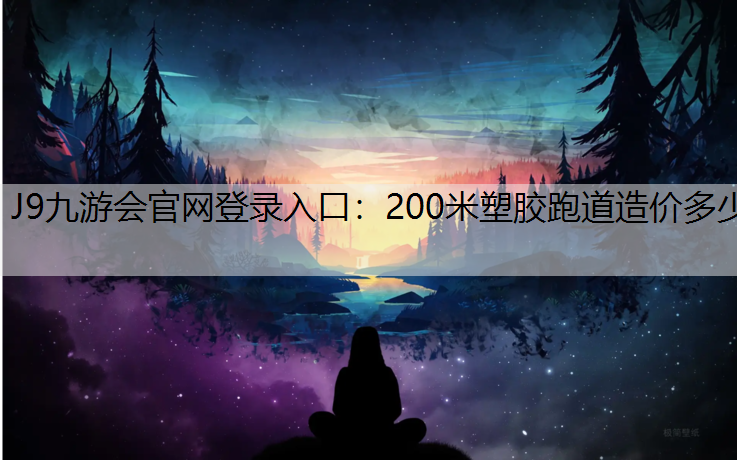 J9九游会官网登录入口：200米塑胶跑道造价多少