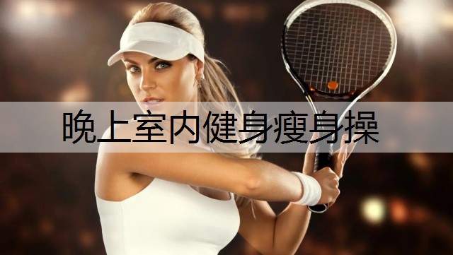 晚上室内健身瘦身操 晚上室内健身瘦身操