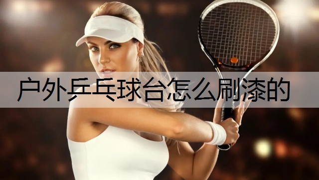 户外乒乓球台怎么刷漆的